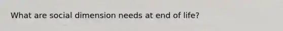 What are social dimension needs at end of life?