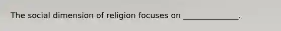 The social dimension of religion focuses on ______________.