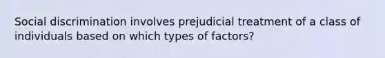 Social discrimination involves prejudicial treatment of a class of individuals based on which types of factors?