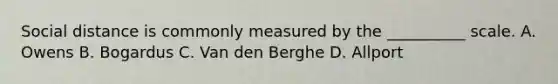 Social distance is commonly measured by the __________ scale. A. Owens B. Bogardus C. Van den Berghe D. Allport