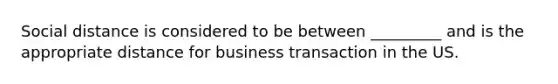 Social distance is considered to be between _________ and is the appropriate distance for business transaction in the US.