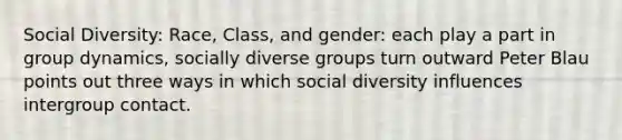 Social Diversity: Race, Class, and gender: each play a part in group dynamics, socially diverse groups turn outward Peter Blau points out three ways in which social diversity influences intergroup contact.