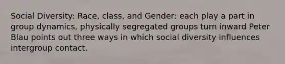 Social Diversity: Race, class, and Gender: each play a part in group dynamics, physically segregated groups turn inward Peter Blau points out three ways in which social diversity influences intergroup contact.