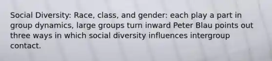 Social Diversity: Race, class, and gender: each play a part in group dynamics, large groups turn inward Peter Blau points out three ways in which social diversity influences intergroup contact.