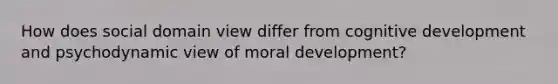 How does social domain view differ from cognitive development and psychodynamic view of moral development?