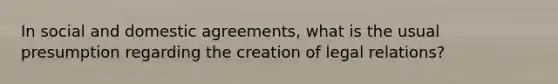 In social and domestic agreements, what is the usual presumption regarding the creation of legal relations?