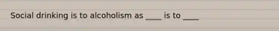 Social drinking is to alcoholism as ____ is to ____