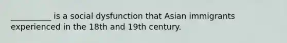 __________ is a social dysfunction that Asian immigrants experienced in the 18th and 19th century.