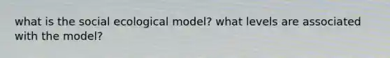 what is the social ecological model? what levels are associated with the model?