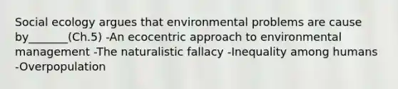 Social ecology argues that environmental problems are cause by_______(Ch.5) -An ecocentric approach to environmental management -The naturalistic fallacy -Inequality among humans -Overpopulation