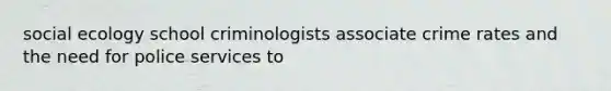 social ecology school criminologists associate crime rates and the need for police services to