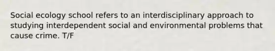 Social ecology school refers to an interdisciplinary approach to studying interdependent social and environmental problems that cause crime. T/F