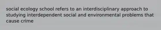 social ecology school refers to an interdisciplinary approach to studying interdependent social and environmental problems that cause crime