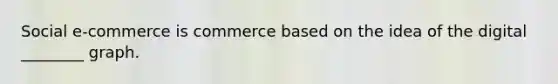 Social​ e-commerce is commerce based on the idea of the digital​ ________ graph.