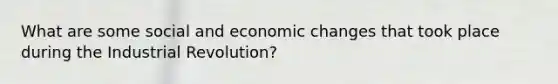 What are some social and economic changes that took place during the Industrial Revolution?