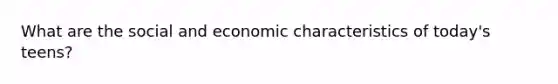 What are the social and economic characteristics of today's teens?