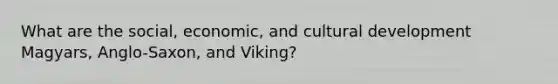 What are the social, economic, and cultural development Magyars, Anglo-Saxon, and Viking?