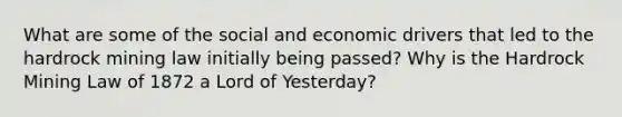 What are some of the social and economic drivers that led to the hardrock mining law initially being passed? Why is the Hardrock Mining Law of 1872 a Lord of Yesterday?