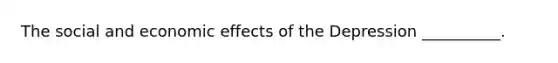 The social and economic effects of the Depression __________.