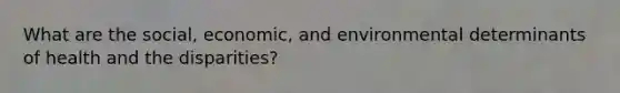 What are the social, economic, and environmental determinants of health and the disparities?