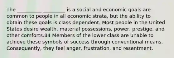 The __________ _________ is a social and economic goals are common to people in all economic strata, but the ability to obtain these goals is class dependent. Most people in the United States desire wealth, material possessions, power, prestige, and other comforts.84 Members of the lower class are unable to achieve these symbols of success through conventional means. Consequently, they feel anger, frustration, and resentment.