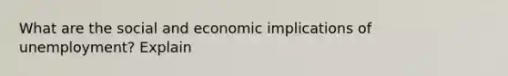 What are the social and economic implications of unemployment? Explain