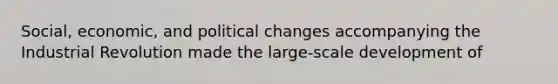 Social, economic, and political changes accompanying the Industrial Revolution made the large-scale development of