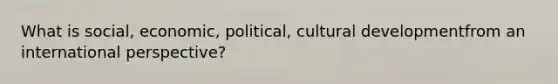 What is social, economic, political, cultural development​from an international perspective?