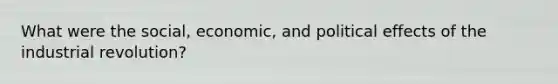 What were the social, economic, and political effects of the industrial revolution?