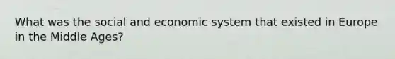 What was the social and economic system that existed in Europe in the Middle Ages?