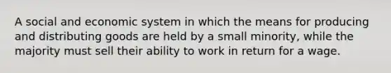 A social and economic system in which the means for producing and distributing goods are held by a small minority, while the majority must sell their ability to work in return for a wage.