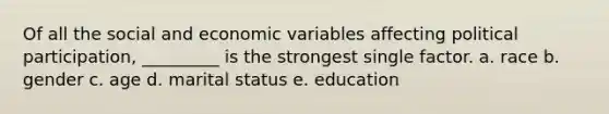 Of all the social and economic variables affecting political participation, _________ is the strongest single factor. a. race b. gender c. age d. marital status e. education