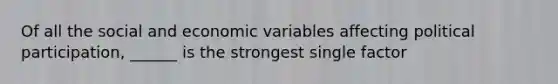 Of all the social and economic variables affecting political participation, ______ is the strongest single factor