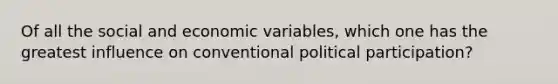 Of all the social and economic variables, which one has the greatest influence on conventional political participation?