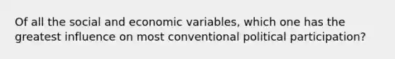 Of all the social and economic variables, which one has the greatest influence on most conventional political participation?