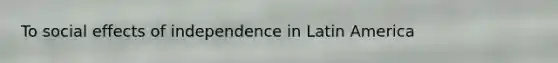 To social effects of independence in Latin America