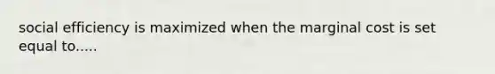 social efficiency is maximized when the marginal cost is set equal to.....