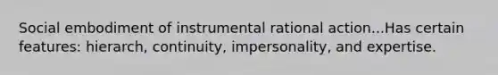 Social embodiment of instrumental rational action...Has certain features: hierarch, continuity, impersonality, and expertise.