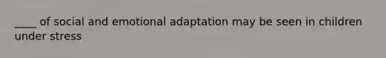 ____ of social and emotional adaptation may be seen in children under stress