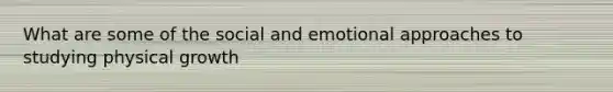 What are some of the social and emotional approaches to studying physical growth