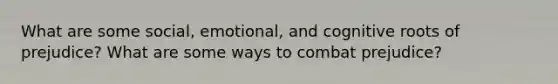 What are some social, emotional, and cognitive roots of prejudice? What are some ways to combat prejudice?