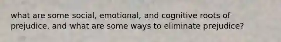 what are some social, emotional, and cognitive roots of prejudice, and what are some ways to eliminate prejudice?