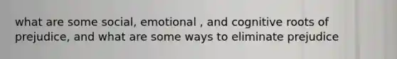 what are some social, emotional , and cognitive roots of prejudice, and what are some ways to eliminate prejudice