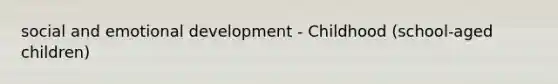 social and emotional development - Childhood (school-aged children)