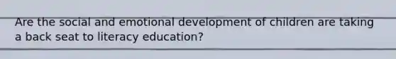 Are the social and emotional development of children are taking a back seat to literacy education?