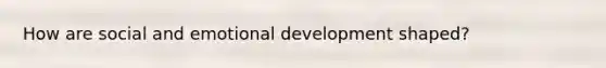 How are social and emotional development shaped?