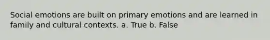 Social emotions are built on primary emotions and are learned in family and cultural contexts. a. True b. False