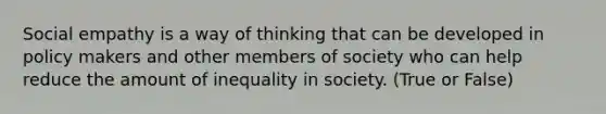 Social empathy is a way of thinking that can be developed in policy makers and other members of society who can help reduce the amount of inequality in society. (True or False)