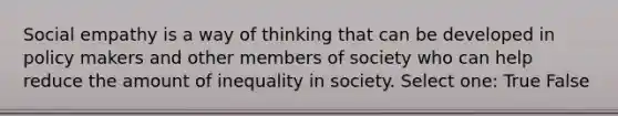 Social empathy is a way of thinking that can be developed in policy makers and other members of society who can help reduce the amount of inequality in society. Select one: True False