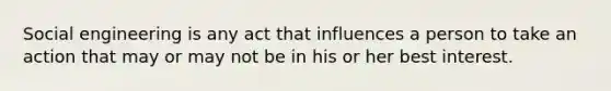 Social engineering is any act that influences a person to take an action that may or may not be in his or her best interest.